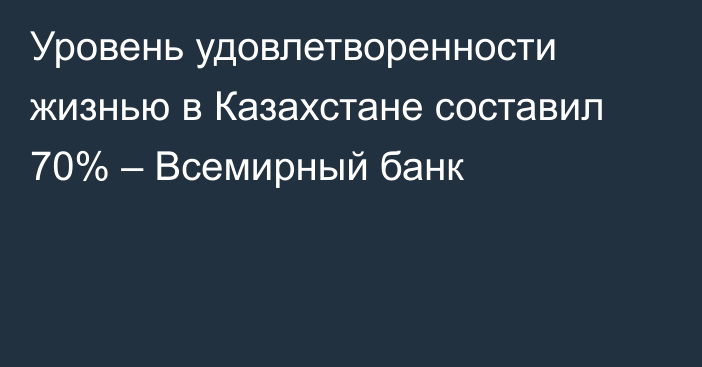 Уровень удовлетворенности жизнью в Казахстане составил 70% – Всемирный банк