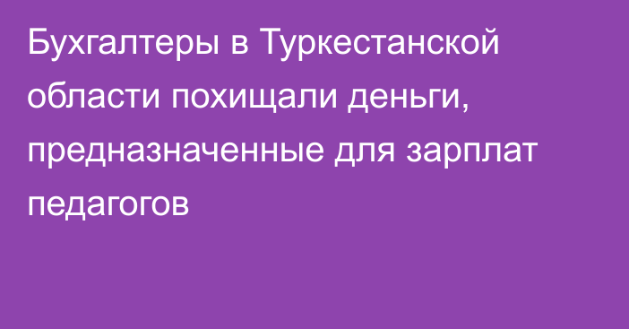 Бухгалтеры в Туркестанской области похищали деньги, предназначенные для зарплат педагогов