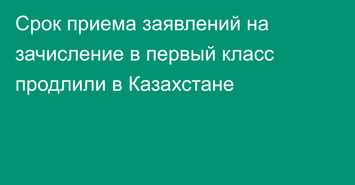 Срок приема заявлений на зачисление в первый класс продлили в Казахстане