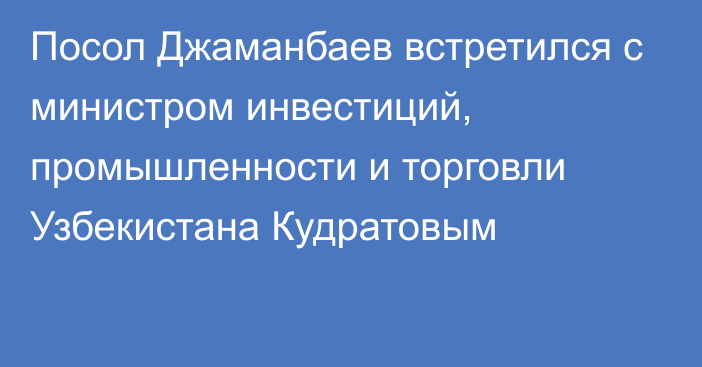 Посол Джаманбаев встретился с министром инвестиций, промышленности и торговли Узбекистана Кудратовым