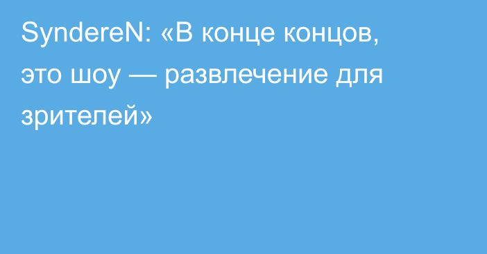 SyndereN: «В конце концов, это шоу — развлечение для зрителей»