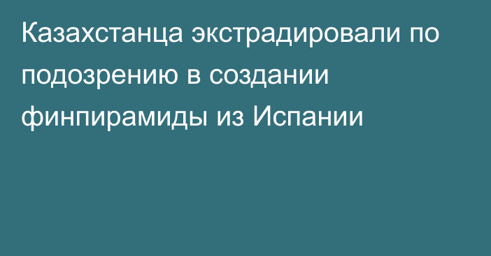 Казахстанца экстрадировали по подозрению в создании финпирамиды из Испании