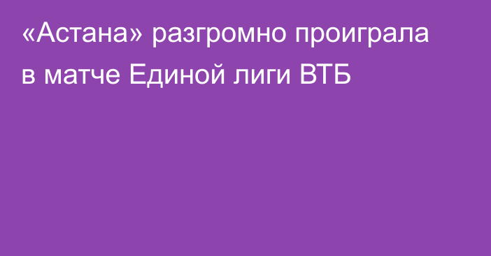 «Астана» разгромно проиграла в матче Единой лиги ВТБ