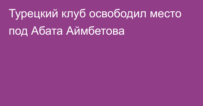 Турецкий клуб освободил место под Абата Аймбетова