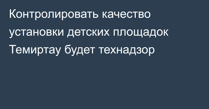 Контролировать качество установки детских площадок Темиртау будет технадзор