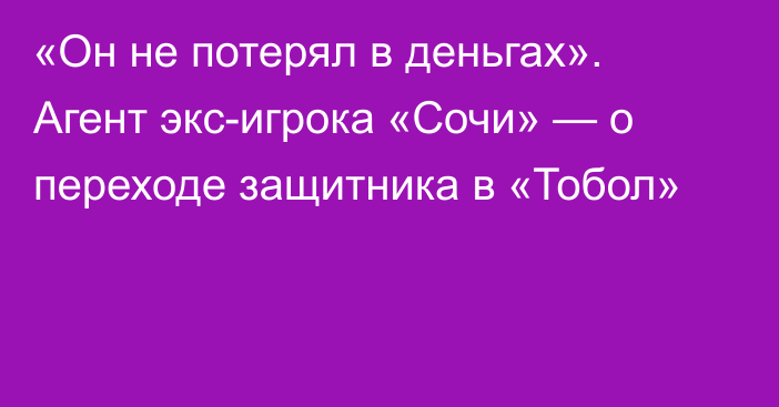 «Он не потерял в деньгах». Агент экс-игрока «Сочи» — о переходе защитника в «Тобол»