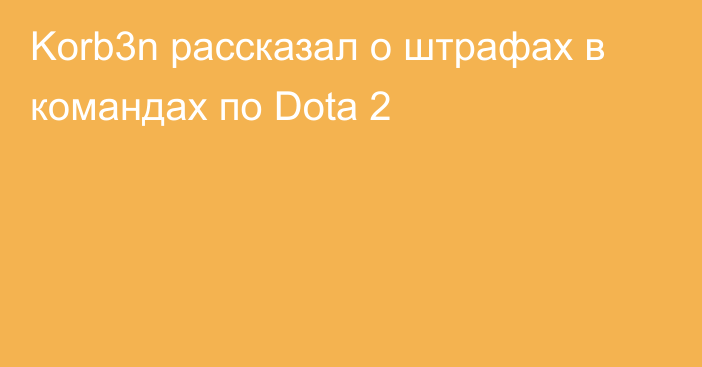 Korb3n рассказал о штрафах в командах по Dota 2