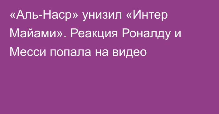 «Аль-Наср» унизил «Интер Майами». Реакция Роналду и Месси попала на видео