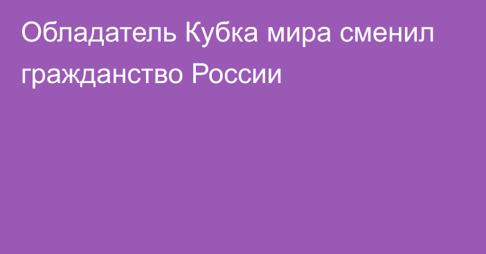 Обладатель Кубка мира сменил гражданство России