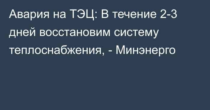 Авария на ТЭЦ: В течение 2-3 дней восстановим систему теплоснабжения, - Минэнерго