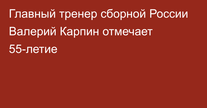 Главный тренер сборной России Валерий Карпин отмечает 55-летие