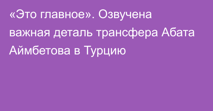 «Это главное». Озвучена важная деталь трансфера Абата Аймбетова в Турцию