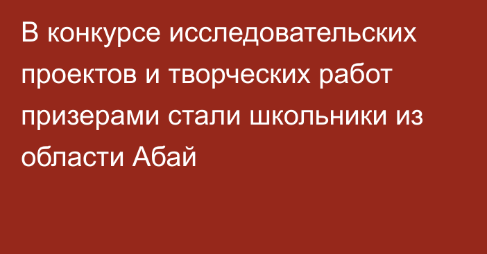 В конкурсе исследовательских проектов и творческих работ призерами стали школьники из области Абай