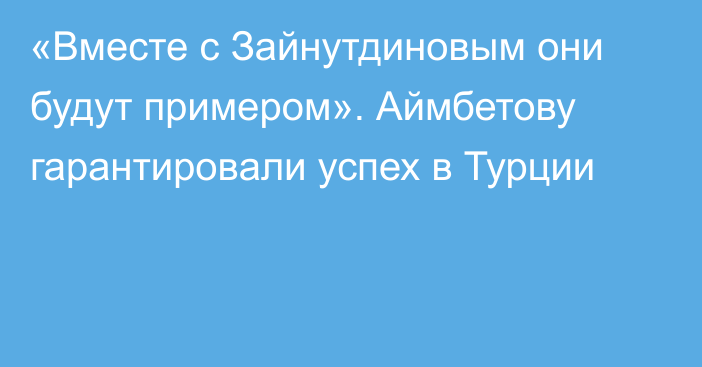 «Вместе с Зайнутдиновым они будут примером». Аймбетову гарантировали успех в Турции