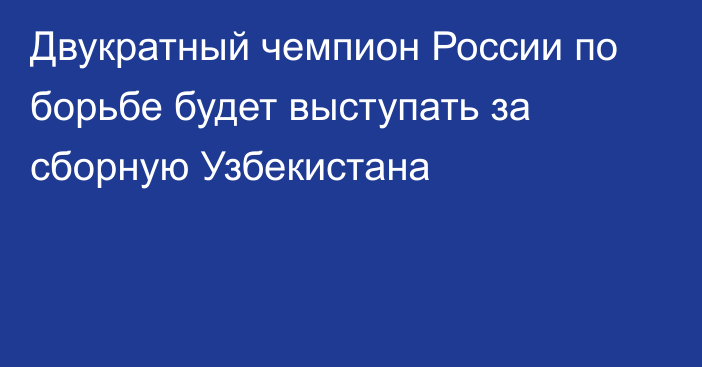 Двукратный чемпион России по борьбе будет выступать за сборную Узбекистана