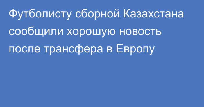 Футболисту сборной Казахстана сообщили хорошую новость после трансфера в Европу