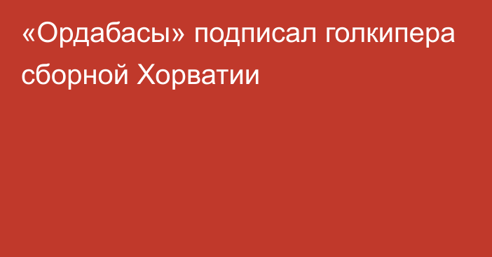 «Ордабасы» подписал голкипера сборной Хорватии