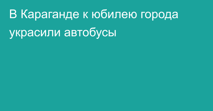 В Караганде к юбилею города украсили автобусы