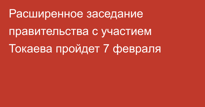 Расширенное заседание правительства с участием Токаева пройдет 7 февраля