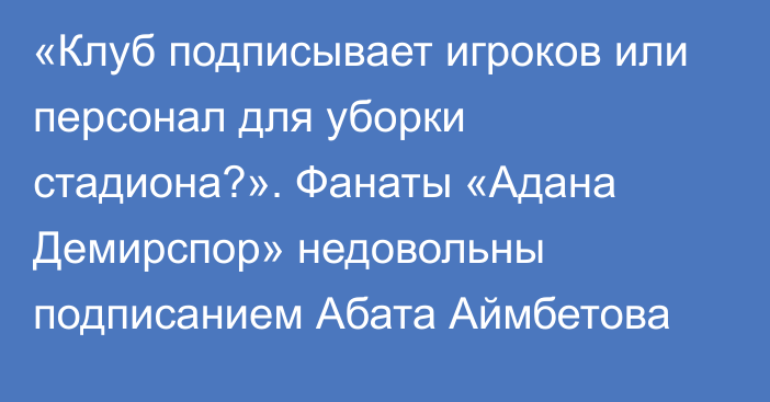 «Клуб подписывает игроков или персонал для уборки стадиона?». Фанаты «Адана Демирспор» недовольны подписанием Абата Аймбетова