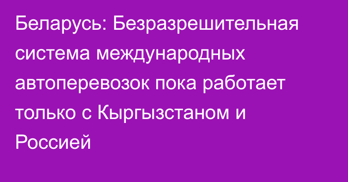 Беларусь: Безразрешительная система международных автоперевозок пока работает только с Кыргызстаном и Россией