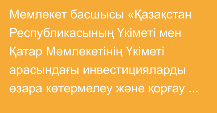 Мемлекет басшысы «Қазақстан Республикасының Үкіметі мен Қатар Мемлекетінің Үкіметі арасындағы инвестицияларды өзара көтермелеу және қорғау туралы келісімді ратификациялау туралы» Қазақстан Республикасының Заңына қол қойды