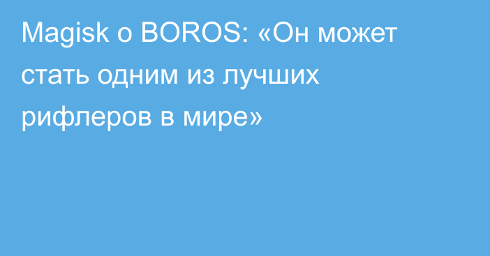 Magisk о BOROS: «Он может стать одним из лучших рифлеров в мире»