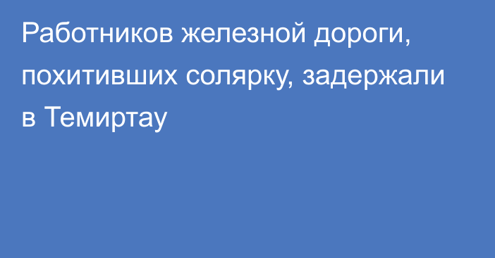 Работников железной дороги, похитивших солярку, задержали в Темиртау