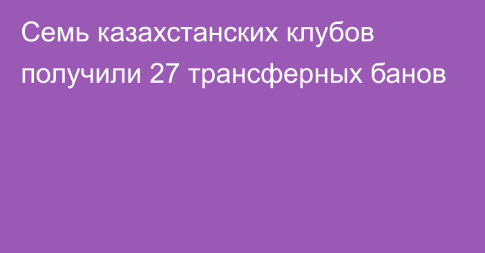 Семь казахстанских клубов получили 27 трансферных банов