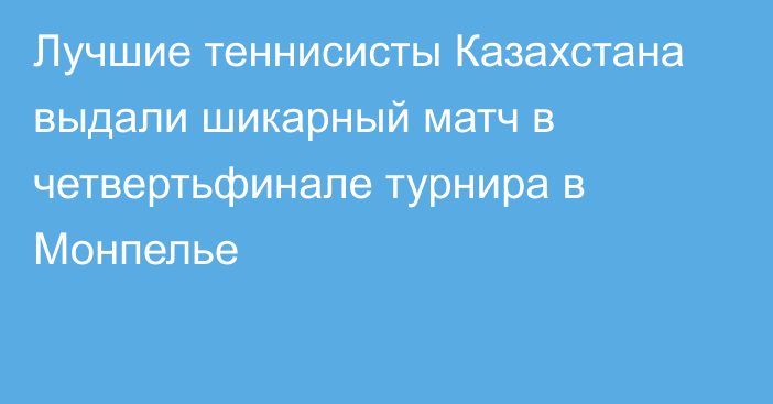 Лучшие теннисисты Казахстана выдали шикарный матч в четвертьфинале турнира в Монпелье