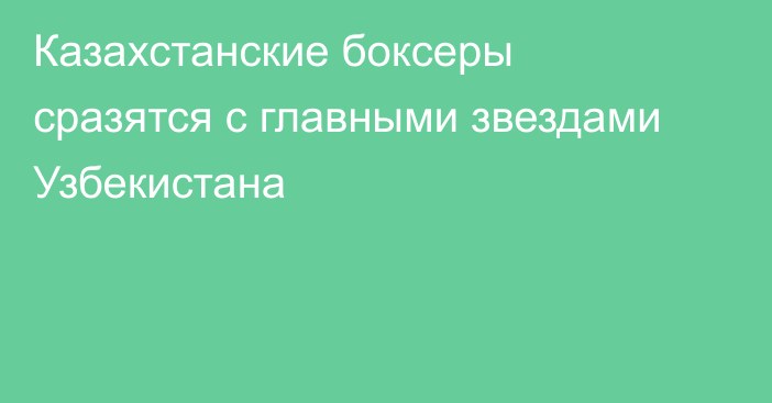 Казахстанские боксеры сразятся с главными звездами Узбекистана