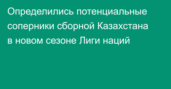 Определились потенциальные соперники сборной Казахстана в новом сезоне Лиги наций