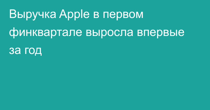 Выручка Apple в первом финквартале выросла впервые за год