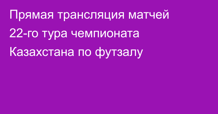 Прямая трансляция матчей 22-го тура чемпионата Казахстана по футзалу