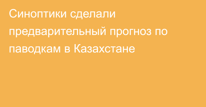 Синоптики сделали предварительный прогноз по паводкам в Казахстане