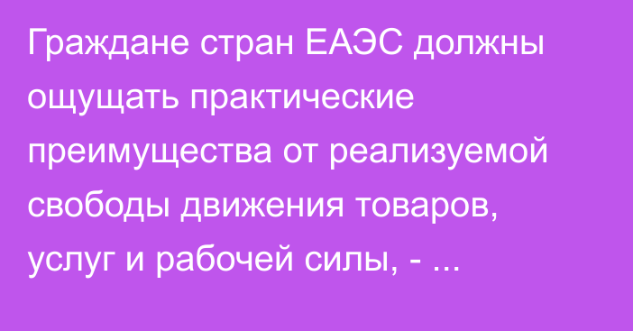 Граждане стран ЕАЭС должны ощущать практические преимущества от реализуемой свободы движения товаров, услуг и рабочей силы, - премьер-министр Армении