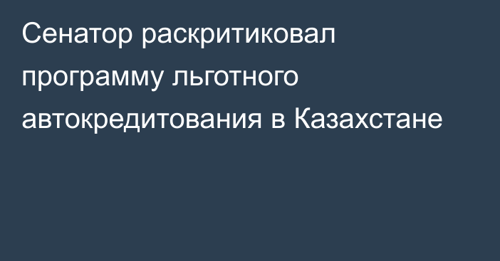 Сенатор раскритиковал программу льготного автокредитования в Казахстане