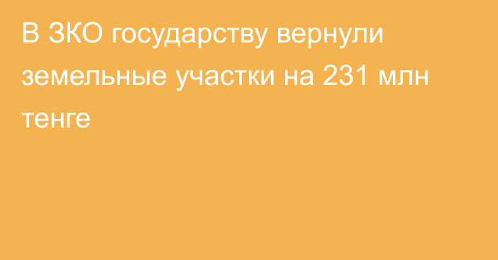 В ЗКО государству вернули земельные участки на 231 млн тенге