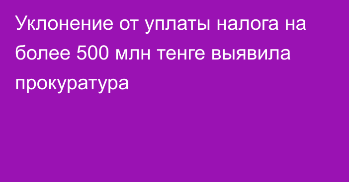 Уклонение от уплаты налога на более 500 млн тенге выявила прокуратура