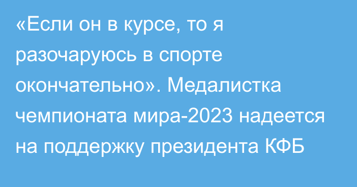 «Если он в курсе, то я разочаруюсь в спорте окончательно». Медалистка чемпионата мира-2023 надеется на поддержку президента КФБ