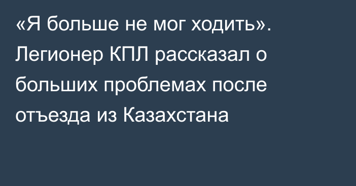 «Я больше не мог ходить». Легионер КПЛ рассказал о больших проблемах после отъезда из Казахстана