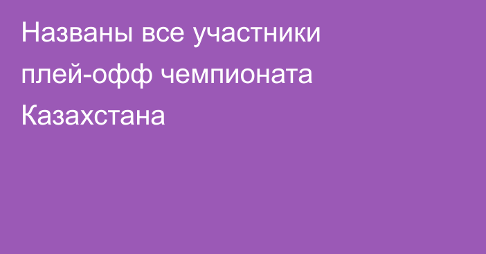 Названы все участники плей-офф чемпионата Казахстана