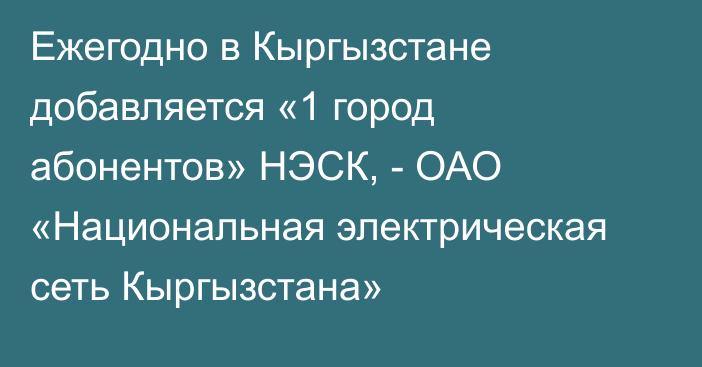 Ежегодно в Кыргызстане добавляется «1 город абонентов» НЭСК, - ОАО «Национальная электрическая сеть Кыргызстана»