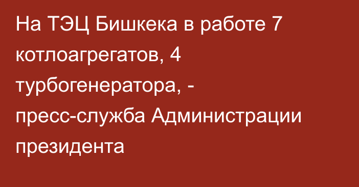 На ТЭЦ Бишкека в работе 7 котлоагрегатов, 4 турбогенератора, - пресс-служба Администрации президента