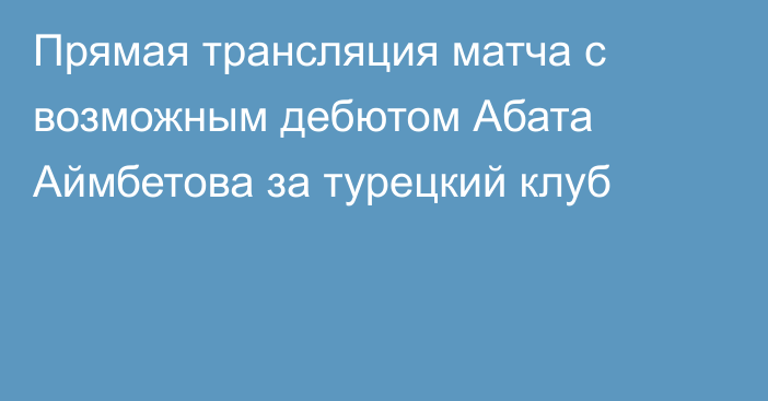 Прямая трансляция матча с возможным дебютом Абата Аймбетова за турецкий клуб