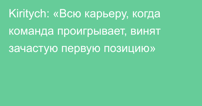 Kiritych: «Всю карьеру, когда команда проигрывает, винят зачастую первую позицию»