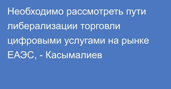 Необходимо рассмотреть пути либерализации торговли цифровыми услугами на рынке ЕАЭС, - Касымалиев