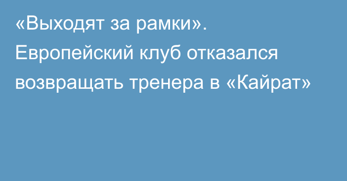 «Выходят за рамки». Европейский клуб отказался возвращать тренера в «Кайрат»