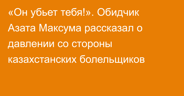 «Он убьет тебя!». Обидчик Азата Максума рассказал о давлении со стороны казахстанских болельщиков