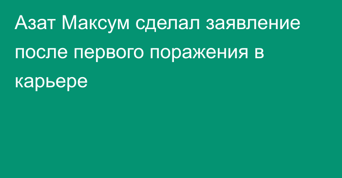 Азат Максум сделал заявление после первого поражения в карьере